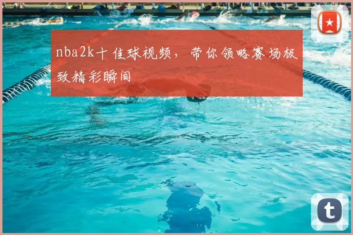 nba2k十佳球视频,带你领略赛场极致精彩瞬间