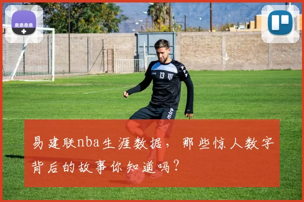 易建联nba生涯数据，那些惊人数字背后的故事你知道吗？