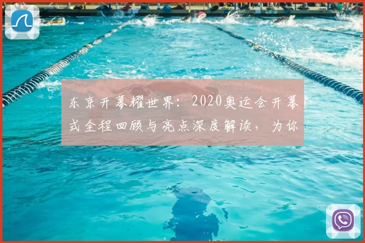 东京开幕耀世界：2020奥运会开幕式全程回顾与亮点深度解读，为你还原体育盛典现场