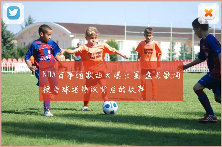 NBA百事通歌曲火爆出圈 盘点歌词梗与球迷热议背后的故事