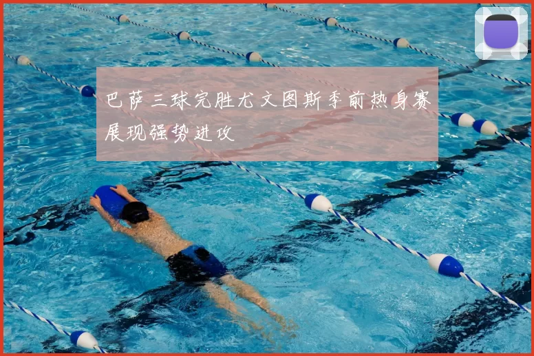 巴萨三球完胜尤文图斯季前热身赛展现强势进攻