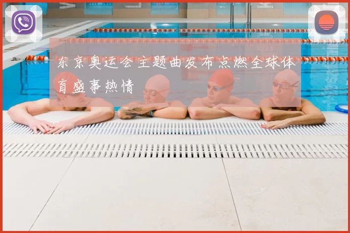 东京奥运会主题曲发布点燃全球体育盛事热情