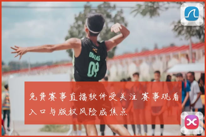 免费赛事直播软件受关注 赛事观看入口与版权风险成焦点