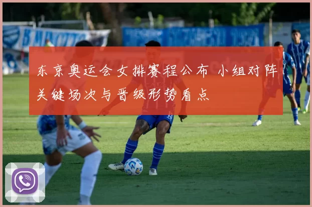 东京奥运会女排赛程公布 小组对阵关键场次与晋级形势看点