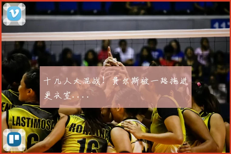 十几人大混战!费尔斯被一路拖进更衣室....