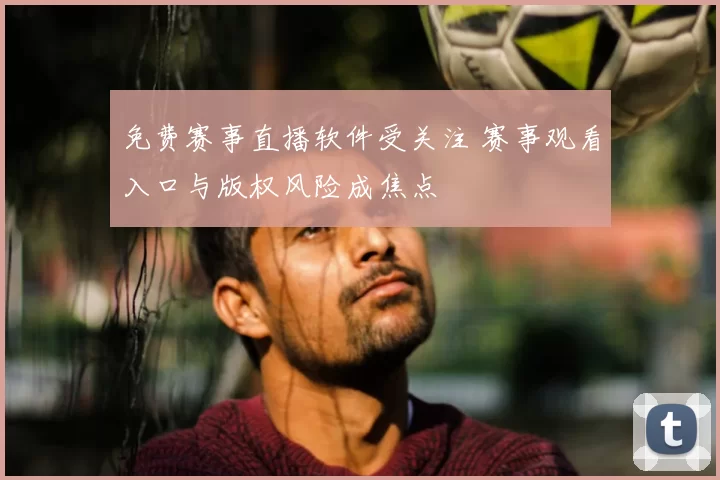 免费赛事直播软件受关注 赛事观看入口与版权风险成焦点