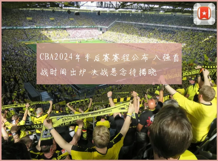 CBA2024年季后赛赛程公布 八强首战时间出炉 决战悬念待揭晓
