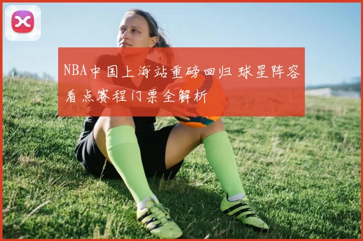 NBA中国上海站重磅回归 球星阵容看点赛程门票全解析