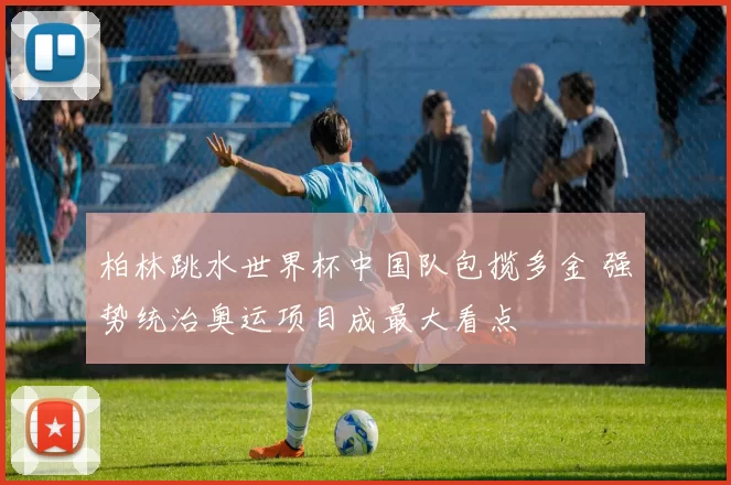 柏林跳水世界杯中国队包揽多金 强势统治奥运项目成最大看点