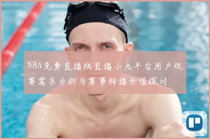 NBA免费直播线直播小九平台用户观赛需求分析与赛事转播价值探讨