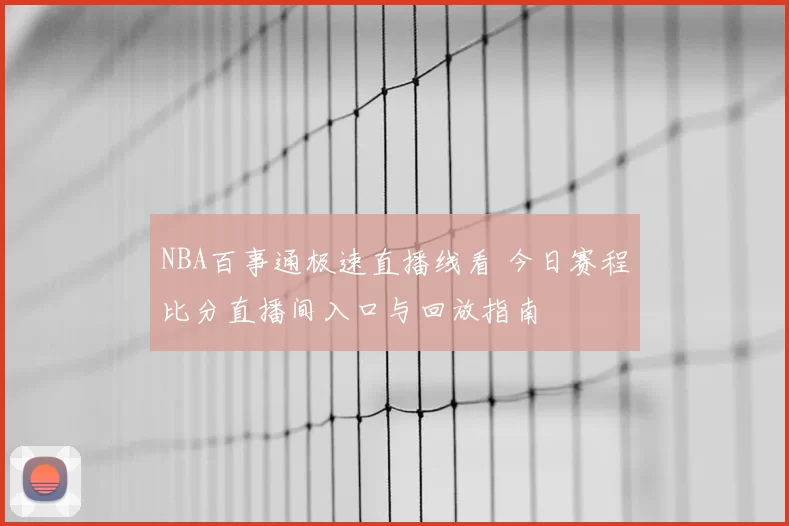NBA百事通极速直播线看 今日赛程比分直播间入口与回放指南