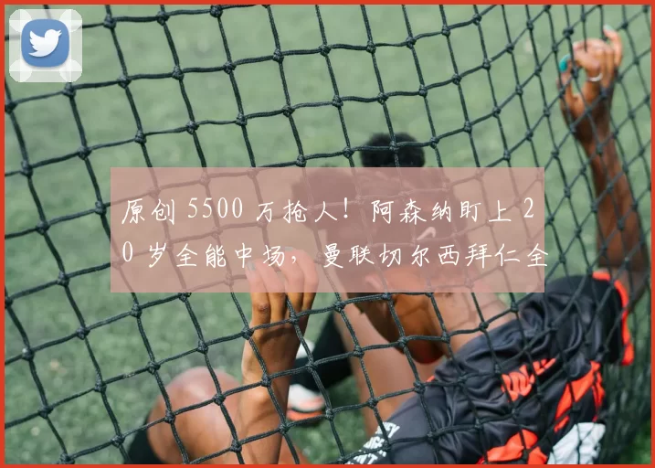 原创 5500 万抢人！阿森纳盯上 20 岁全能中场，曼联切尔西拜仁全在抢