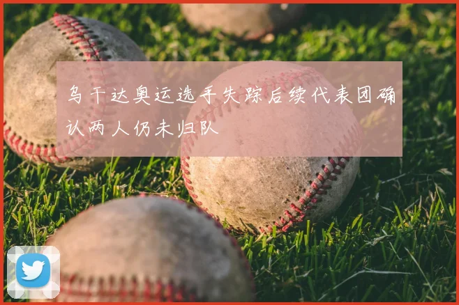 乌干达奥运选手失踪后续代表团确认两人仍未归队