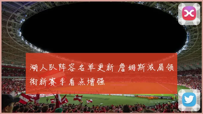 湖人队阵容名单更新 詹姆斯浓眉领衔新赛季看点增强