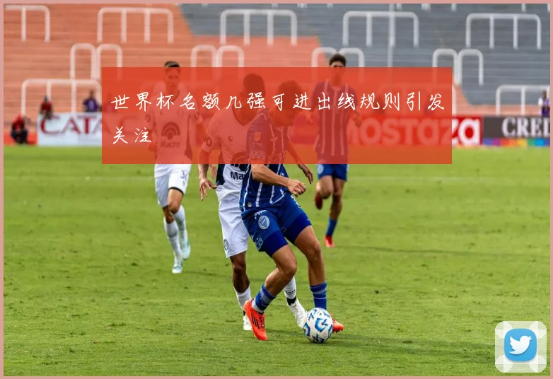 世界杯名额几强可进出线规则引发关注