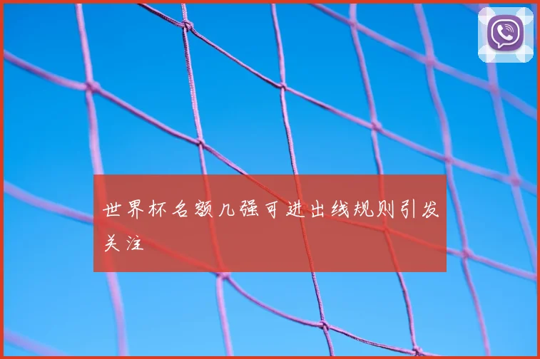 世界杯名额几强可进出线规则引发关注