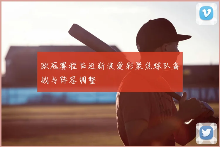欧冠赛程临近新浪爱彩聚焦球队备战与阵容调整