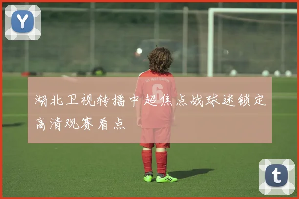 湖北卫视转播中超焦点战球迷锁定高清观赛看点