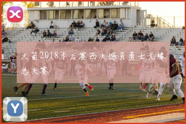 火箭2018季后赛西决憾负勇士无缘总决赛