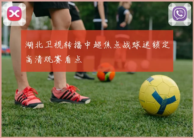 湖北卫视转播中超焦点战球迷锁定高清观赛看点