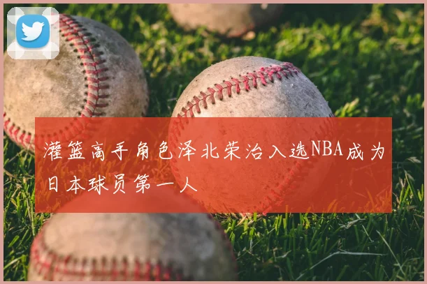 灌篮高手角色泽北荣治入选NBA成为日本球员第一人