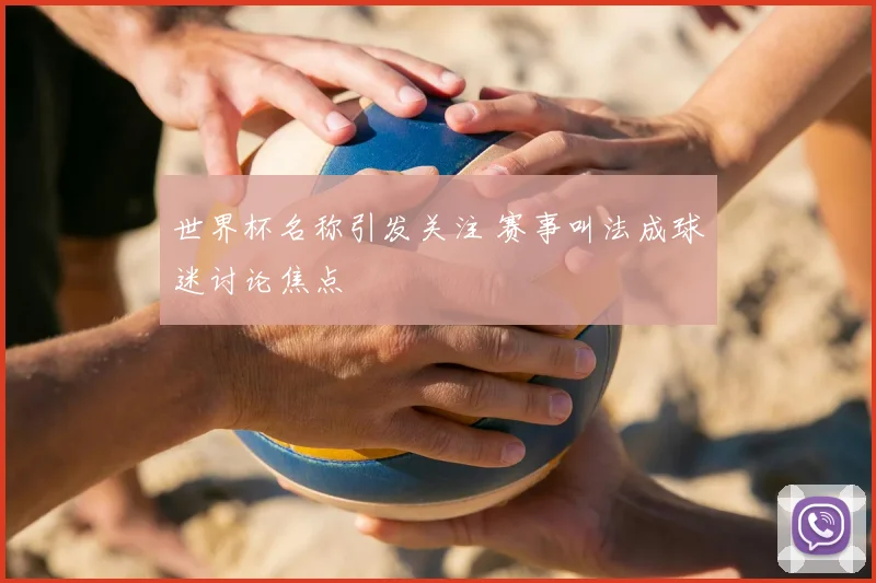 世界杯名称引发关注 赛事叫法成球迷讨论焦点