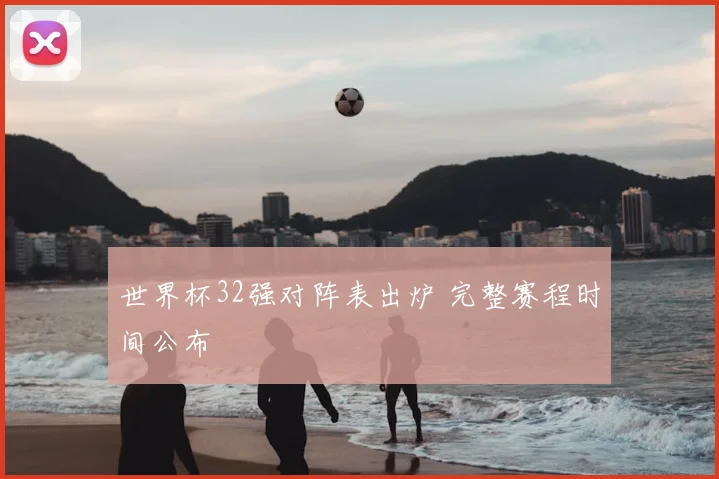 世界杯32强对阵表出炉 完整赛程时间公布